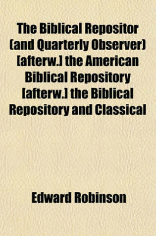 Cover of The Biblical Repositor (and Quarterly Observer) [Afterw.] the American Biblical Repository [Afterw.] the Biblical Repository and Classical Review, Conducted by E. Robinson. [With] General Index, January 1831-October 1844