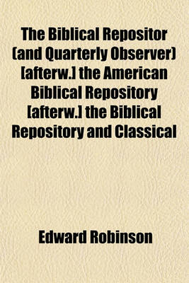 Book cover for The Biblical Repositor (and Quarterly Observer) [Afterw.] the American Biblical Repository [Afterw.] the Biblical Repository and Classical Review, Conducted by E. Robinson. [With] General Index, January 1831-October 1844