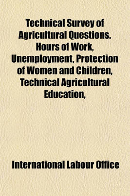 Book cover for Technical Survey of Agricultural Questions. Hours of Work, Unemployment, Protection of Women and Children, Technical Agricultural Education,