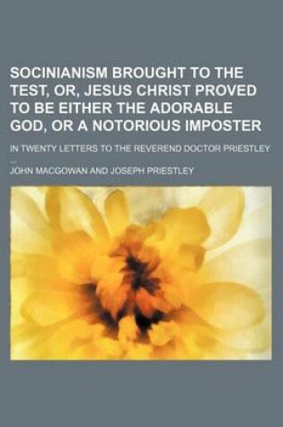 Cover of Socinianism Brought to the Test, Or, Jesus Christ Proved to Be Either the Adorable God, or a Notorious Imposter; In Twenty Letters to the Reverend Doctor Priestley
