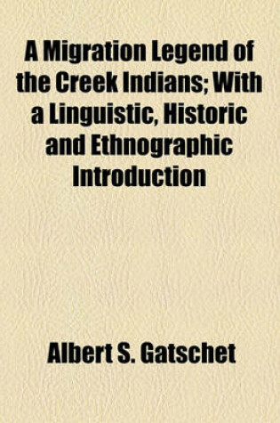 Cover of A Migration Legend of the Creek Indians; With a Linguistic, Historic and Ethnographic Introduction