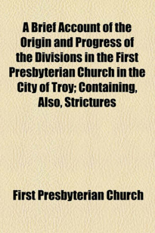 Cover of A Brief Account of the Origin and Progress of the Divisions in the First Presbyterian Church in the City of Troy; Containing, Also, Strictures Upon the New Doctrines Broached by the REV. C.G. Finney and N.S.S. Beman, with a Summary Relation of the Trial O