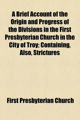 Book cover for A Brief Account of the Origin and Progress of the Divisions in the First Presbyterian Church in the City of Troy; Containing, Also, Strictures Upon the New Doctrines Broached by the REV. C.G. Finney and N.S.S. Beman, with a Summary Relation of the Trial O