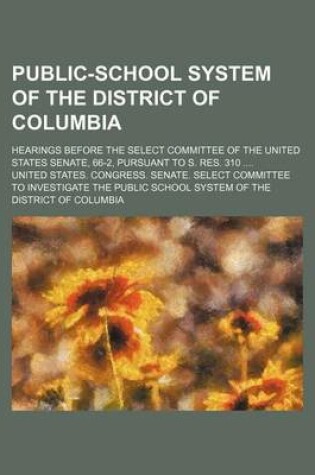 Cover of Public-School System of the District of Columbia; Hearings Before the Select Committee of the United States Senate, 66-2, Pursuant to S. Res. 310