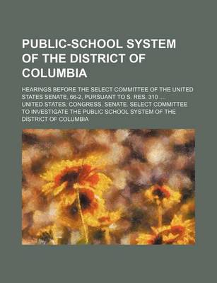 Book cover for Public-School System of the District of Columbia; Hearings Before the Select Committee of the United States Senate, 66-2, Pursuant to S. Res. 310