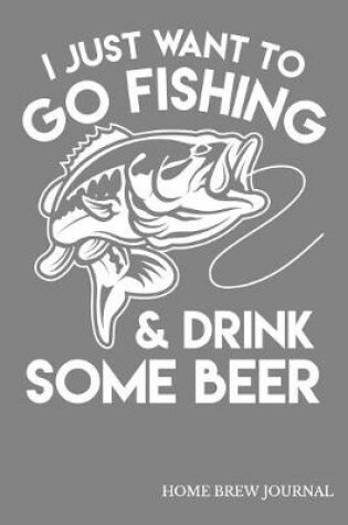 Cover of I Just Want To Go Fishing & Drink Some Beer Home Brew Journal