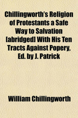 Cover of Chillingworth's Religion of Protestants a Safe Way to Salvation [Abridged] with His Ten Tracts Against Popery, Ed. by J. Patrick