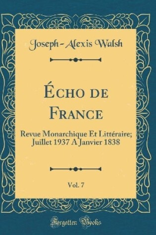 Cover of Écho de France, Vol. 7: Revue Monarchique Et Littéraire; Juillet 1937 A Janvier 1838 (Classic Reprint)