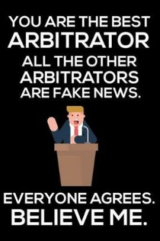 Cover of You Are The Best Arbitrator All The Other Arbitrators Are Fake News. Everyone Agrees. Believe Me.