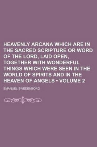 Cover of Heavenly Arcana Which Are in the Sacred Scripture or Word of the Lord, Laid Open, Together with Wonderful Things Which Were Seen in the World of Spirits and in the Heaven of Angels (Volume 2)