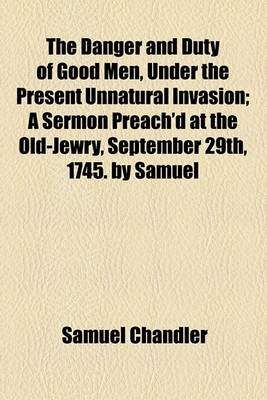 Book cover for The Danger and Duty of Good Men, Under the Present Unnatural Invasion; A Sermon Preach'd at the Old-Jewry, September 29th, 1745. by Samuel