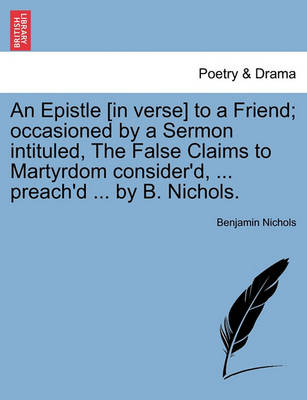 Book cover for An Epistle [in Verse] to a Friend; Occasioned by a Sermon Intituled, the False Claims to Martyrdom Consider'd, ... Preach'd ... by B. Nichols.