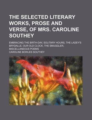 Book cover for The Selected Literary Works, Prose and Verse, of Mrs. Caroline Southey; Embracing the Birth-Day, Solitary Hours Ladey's Brydalle, Our Old Clock