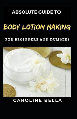 Book cover for Absolute Guide To Body Lotion Making For Beginners And Dummies