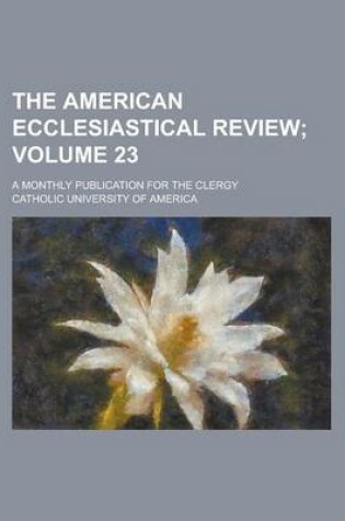 Cover of The American Ecclesiastical Review; A Monthly Publication for the Clergy Volume 23