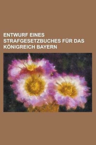 Cover of Entwurf Eines Strafgesetzbuches Fur Das Konigreich Bayern