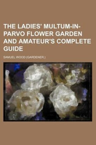 Cover of The Ladies' Multum-In-Parvo Flower Garden and Amateur's Complete Guide