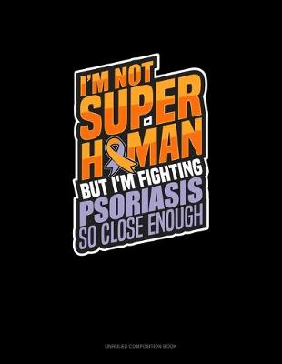 Book cover for I'm Not Superhuman But I'm Fighting Psoriasis So Close Enough