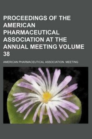 Cover of Proceedings of the American Pharmaceutical Association at the Annual Meeting Volume 38