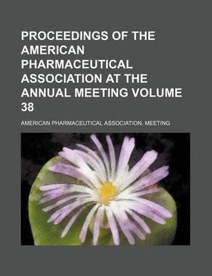 Book cover for Proceedings of the American Pharmaceutical Association at the Annual Meeting Volume 38