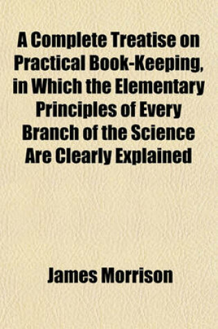 Cover of A Complete Treatise on Practical Book-Keeping, in Which the Elementary Principles of Every Branch of the Science Are Clearly Explained