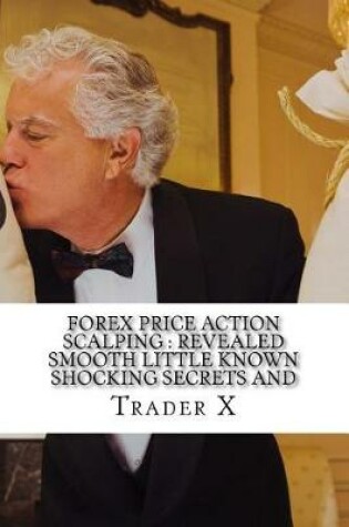 Cover of Forex Price Action Scalping Revealed Smooth Little Known Shocking Secrets And Sleek But Sound Profitable TricksTo Scalping The Forex Market