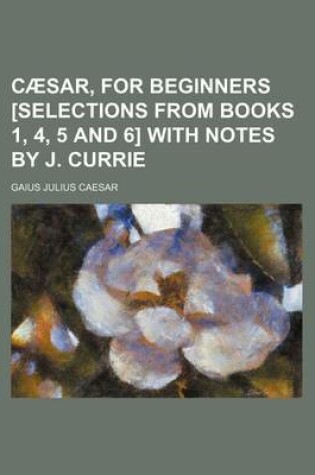 Cover of Caesar, for Beginners [Selections from Books 1, 4, 5 and 6] with Notes by J. Currie