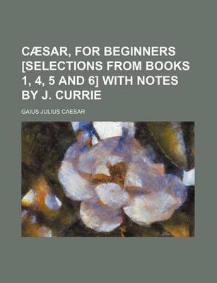 Book cover for Caesar, for Beginners [Selections from Books 1, 4, 5 and 6] with Notes by J. Currie