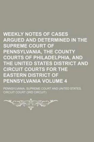 Cover of Weekly Notes of Cases Argued and Determined in the Supreme Court of Pennsylvania, the County Courts of Philadelphia, and the United States District and Circuit Courts for the Eastern District of Pennsylvania Volume 4