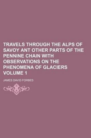 Cover of Travels Through the Alps of Savoy Ant Other Parts of the Pennine Chain with Observations on the Phenomena of Glaciers Volume 1