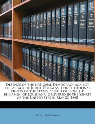 Book cover for Defence of the National Democracy Against the Attack of Judge Douglas--Constitutional Rights of the States. Speech of Hon. J. P. Benjamin, of Louisiana. Delivered in the Senate of the United States, May 22, 1860