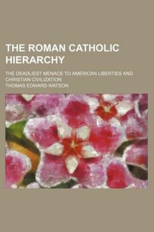 Cover of The Roman Catholic Hierarchy; The Deadliest Menace to American Liberties and Christian Civilization