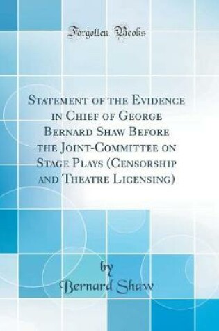 Cover of Statement of the Evidence in Chief of George Bernard Shaw Before the Joint-Committee on Stage Plays (Censorship and Theatre Licensing) (Classic Reprint)