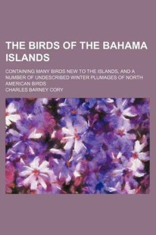 Cover of The Birds of the Bahama Islands; Containing Many Birds New to the Islands, and a Number of Undescribed Winter Plumages of North American Birds