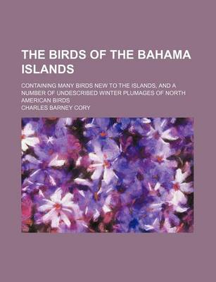 Book cover for The Birds of the Bahama Islands; Containing Many Birds New to the Islands, and a Number of Undescribed Winter Plumages of North American Birds