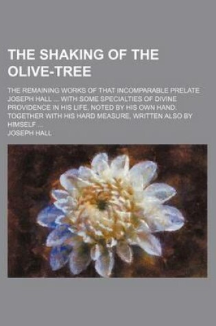 Cover of The Shaking of the Olive-Tree; The Remaining Works of That Incomparable Prelate Joseph Hall with Some Specialties of Divine Providence in His Life, No