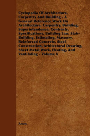 Cover of Cyclopedia Of Architecture, Carpentry And Building - A General Reference Work On Architecture, Carpentry, Building, Superintendence, Contracts, Specifications, Building Law, Stair-Building, Estimating, Masonry, Reinforced Concrete, Steel Construction, Arh