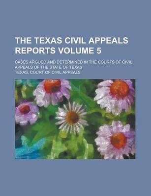 Book cover for The Texas Civil Appeals Reports; Cases Argued and Determined in the Courts of Civil Appeals of the State of Texas Volume 5