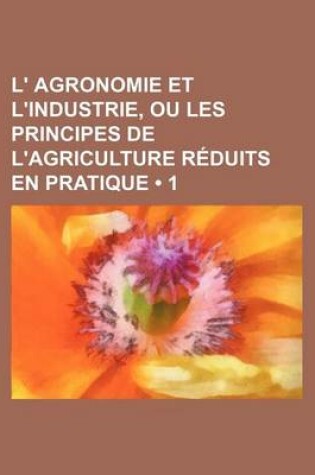 Cover of L' Agronomie Et L'Industrie, Ou Les Principes de L'Agriculture Reduits En Pratique (1)