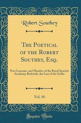 Cover of The Poetical of the Robert Southey, Esq., Vol. 10: Poet Laureate, and Member of the Royal Spanish Academy; Roderick, the Last of the Goths (Classic Reprint)