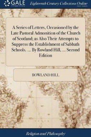 Cover of A Series of Letters, Occasioned by the Late Pastoral Admonition of the Church of Scotland; As Also Their Attempts to Suppress the Establishment of Sabbath Schools. ... by Rowland Hill, ... Second Edition