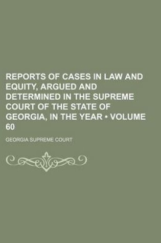 Cover of Reports of Cases in Law and Equity, Argued and Determined in the Supreme Court of the State of Georgia, in the Year (Volume 60)