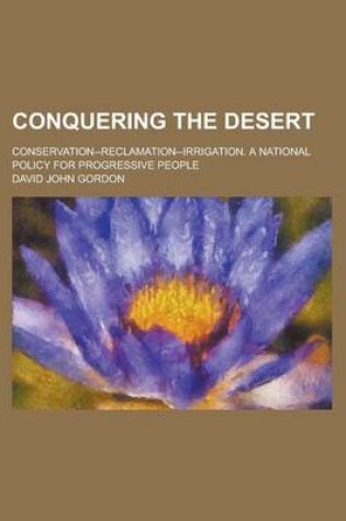 Cover of Conquering the Desert; Conservation--Reclamation--Irrigation. a National Policy for Progressive People