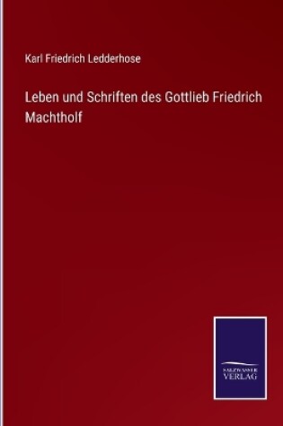 Cover of Leben und Schriften des Gottlieb Friedrich Machtholf
