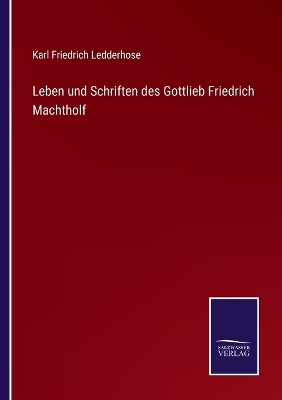 Book cover for Leben und Schriften des Gottlieb Friedrich Machtholf