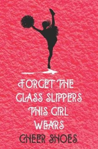 Cover of Forget The Glass Slippers This Girl Wears Cheer Shoes - Cheerleader Journal/Notebook
