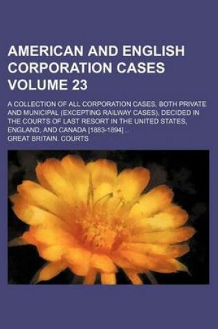 Cover of American and English Corporation Cases Volume 23; A Collection of All Corporation Cases, Both Private and Municipal (Excepting Railway Cases), Decided in the Courts of Last Resort in the United States, England, and Canada [1883-1894]