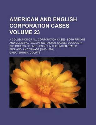 Book cover for American and English Corporation Cases Volume 23; A Collection of All Corporation Cases, Both Private and Municipal (Excepting Railway Cases), Decided in the Courts of Last Resort in the United States, England, and Canada [1883-1894]