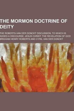 Cover of The Mormon Doctrine of Deity; The Roberts-Van Der Donckt Discussion, to Which Is Added a Discourse, Jesus Christ