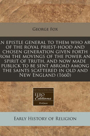 Cover of An Epistle General to Them Who Are of the Royal Priest-Hood and Chosen Generation Given Forth from the Movings of the Power and Spirit of Truth, and Now Made Publick to Be Sent Abroad Among the Saints Scattered in Old and New England (1660)